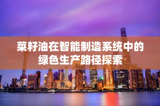 菜籽油在智能制造系统中的绿色生产路径探索