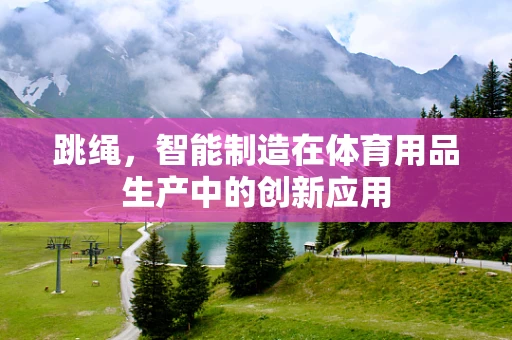 跳绳，智能制造在体育用品生产中的创新应用