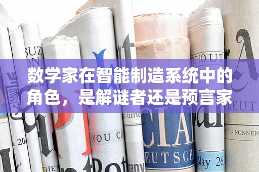 数学家在智能制造系统中的角色，是解谜者还是预言家？