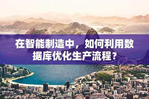 在智能制造中，如何利用数据库优化生产流程？