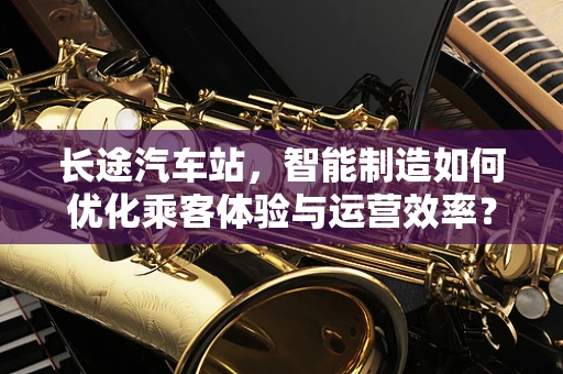 长途汽车站，智能制造如何优化乘客体验与运营效率？