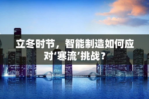 立冬时节，智能制造如何应对‘寒流’挑战？