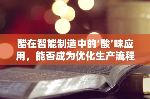醋在智能制造中的‘酸’味应用，能否成为优化生产流程的秘密武器？