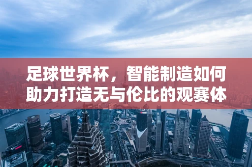 足球世界杯，智能制造如何助力打造无与伦比的观赛体验？