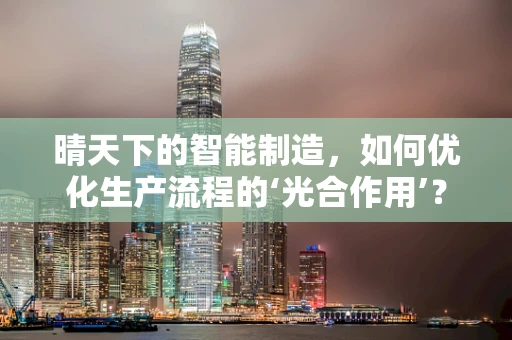 晴天下的智能制造，如何优化生产流程的‘光合作用’？