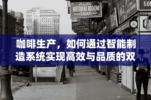 咖啡生产，如何通过智能制造系统实现高效与品质的双重提升？