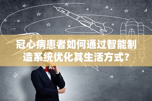 冠心病患者如何通过智能制造系统优化其生活方式？