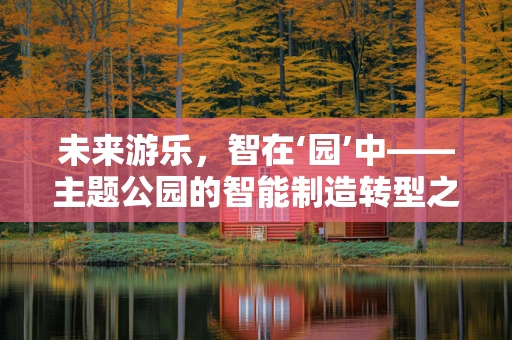 未来游乐，智在‘园’中——主题公园的智能制造转型之路？