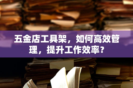 五金店工具架，如何高效管理，提升工作效率？