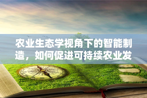 农业生态学视角下的智能制造，如何促进可持续农业发展？