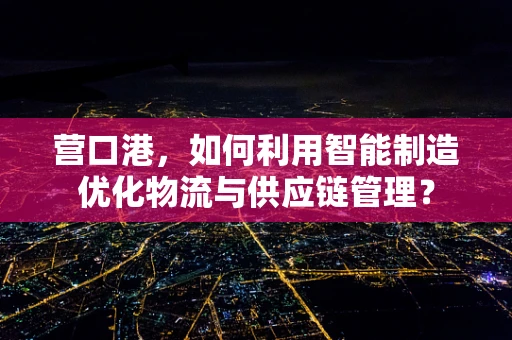 营口港，如何利用智能制造优化物流与供应链管理？
