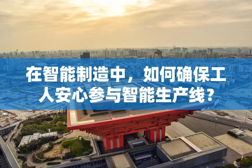 在智能制造中，如何确保工人安心参与智能生产线？