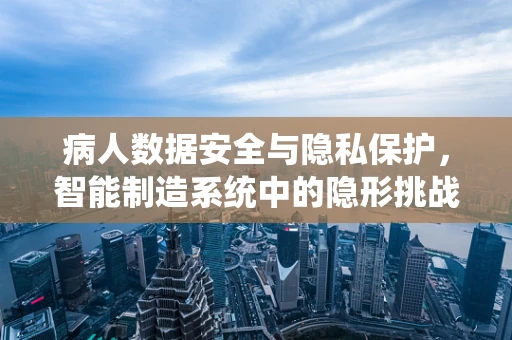 病人数据安全与隐私保护，智能制造系统中的隐形挑战？