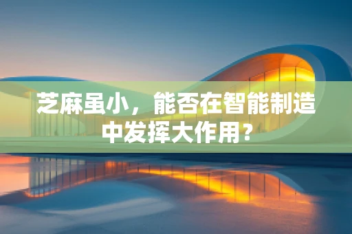 芝麻虽小，能否在智能制造中发挥大作用？