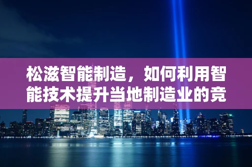 松滋智能制造，如何利用智能技术提升当地制造业的竞争力？