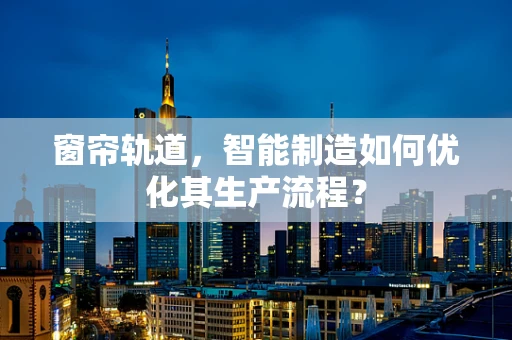 窗帘轨道，智能制造如何优化其生产流程？