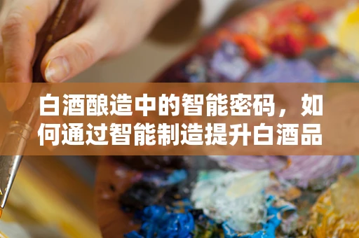 白酒酿造中的智能密码，如何通过智能制造提升白酒品质？