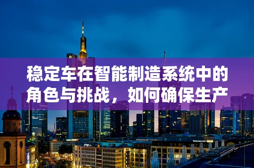 稳定车在智能制造系统中的角色与挑战，如何确保生产线的‘定海神针’？