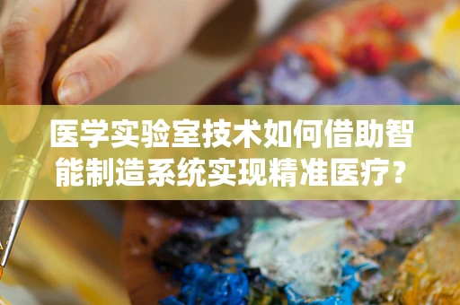 医学实验室技术如何借助智能制造系统实现精准医疗？