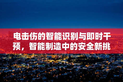 电击伤的智能识别与即时干预，智能制造中的安全新挑战