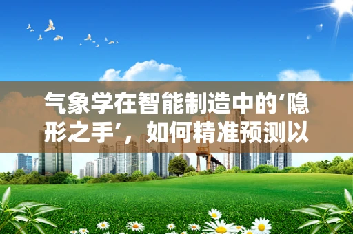 气象学在智能制造中的‘隐形之手’，如何精准预测以优化生产流程？