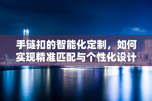 手链扣的智能化定制，如何实现精准匹配与个性化设计？
