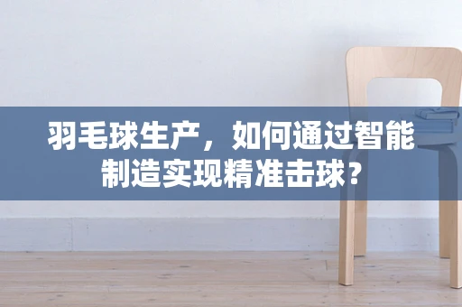 羽毛球生产，如何通过智能制造实现精准击球？