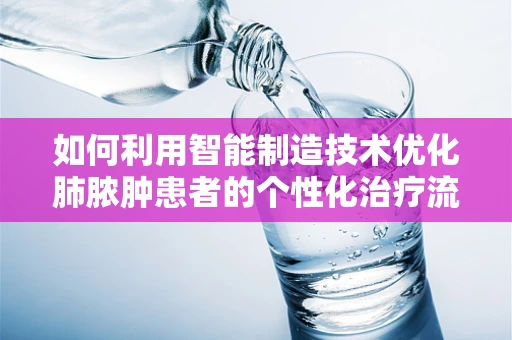 如何利用智能制造技术优化肺脓肿患者的个性化治疗流程？