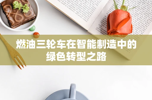 燃油三轮车在智能制造中的绿色转型之路