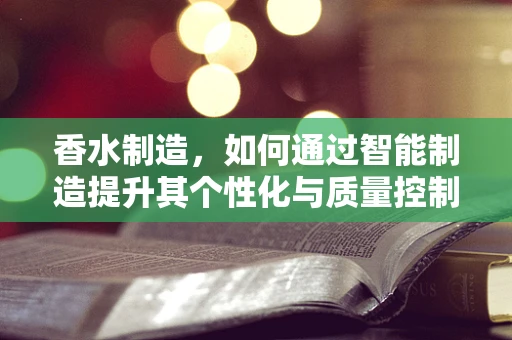 香水制造，如何通过智能制造提升其个性化与质量控制？