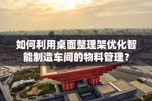 如何利用桌面整理架优化智能制造车间的物料管理？