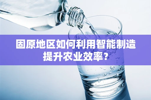 固原地区如何利用智能制造提升农业效率？