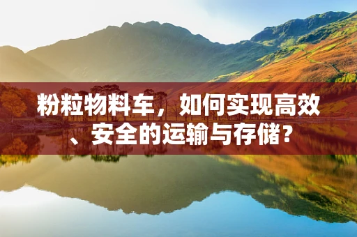 粉粒物料车，如何实现高效、安全的运输与存储？