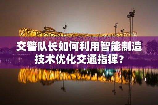 交警队长如何利用智能制造技术优化交通指挥？
