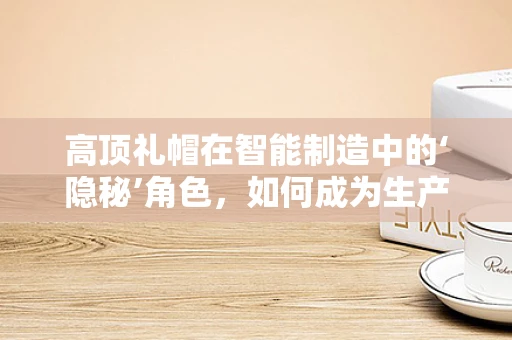 高顶礼帽在智能制造中的‘隐秘’角色，如何成为生产流程的优雅指挥官？