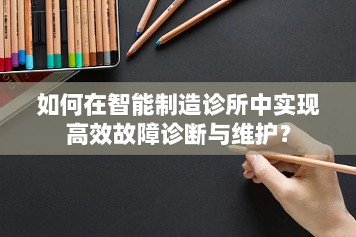 如何在智能制造诊所中实现高效故障诊断与维护？