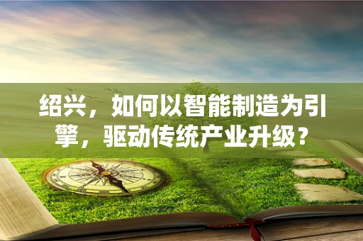 绍兴，如何以智能制造为引擎，驱动传统产业升级？