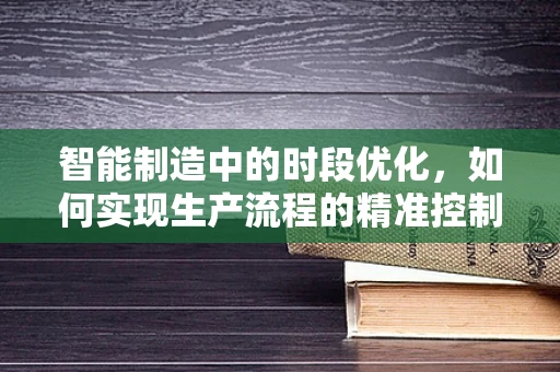 智能制造中的时段优化，如何实现生产流程的精准控制？