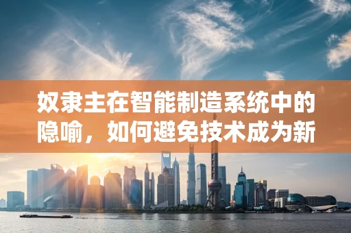 奴隶主在智能制造系统中的隐喻，如何避免技术成为新的控制工具？