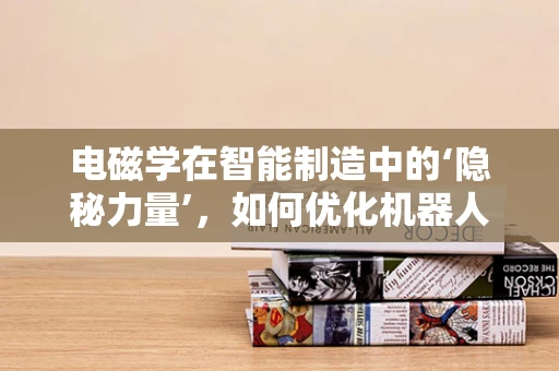 电磁学在智能制造中的‘隐秘力量’，如何优化机器人控制精度？