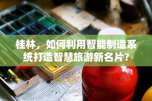 桂林，如何利用智能制造系统打造智慧旅游新名片？