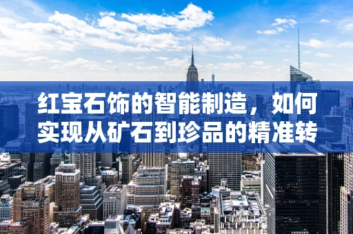红宝石饰的智能制造，如何实现从矿石到珍品的精准转型？