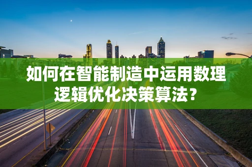 如何在智能制造中运用数理逻辑优化决策算法？