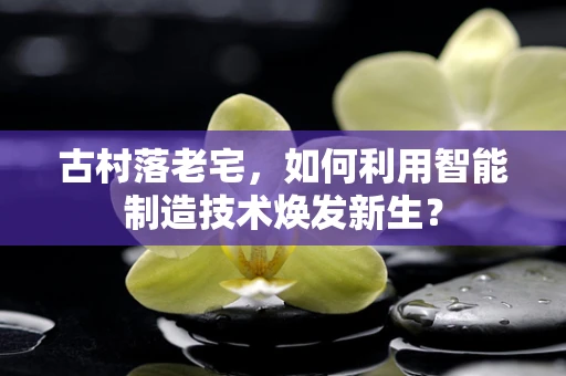 古村落老宅，如何利用智能制造技术焕发新生？