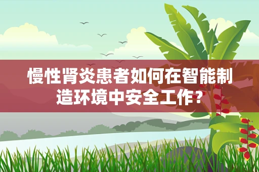 慢性肾炎患者如何在智能制造环境中安全工作？