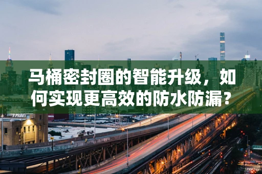 马桶密封圈的智能升级，如何实现更高效的防水防漏？