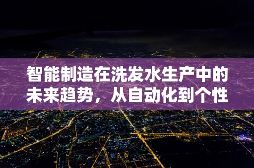 智能制造在洗发水生产中的未来趋势，从自动化到个性化定制