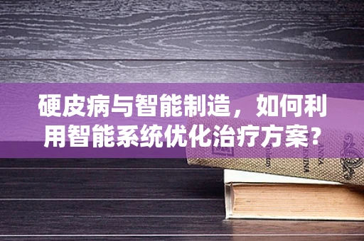 硬皮病与智能制造，如何利用智能系统优化治疗方案？