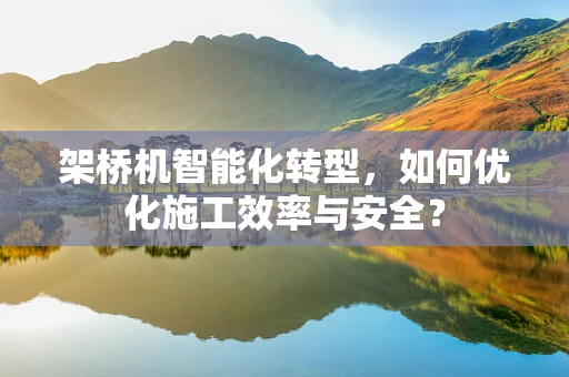 架桥机智能化转型，如何优化施工效率与安全？