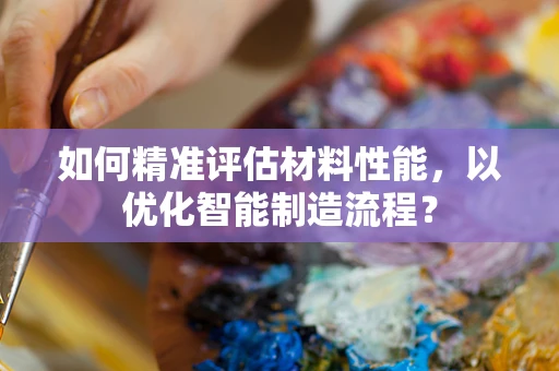 如何精准评估材料性能，以优化智能制造流程？